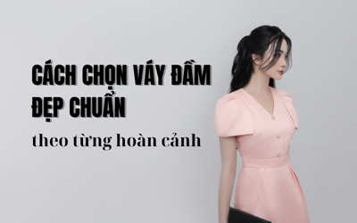 Cách chọn váy đầm đẹp chuẩn theo từng hoàn cảnh